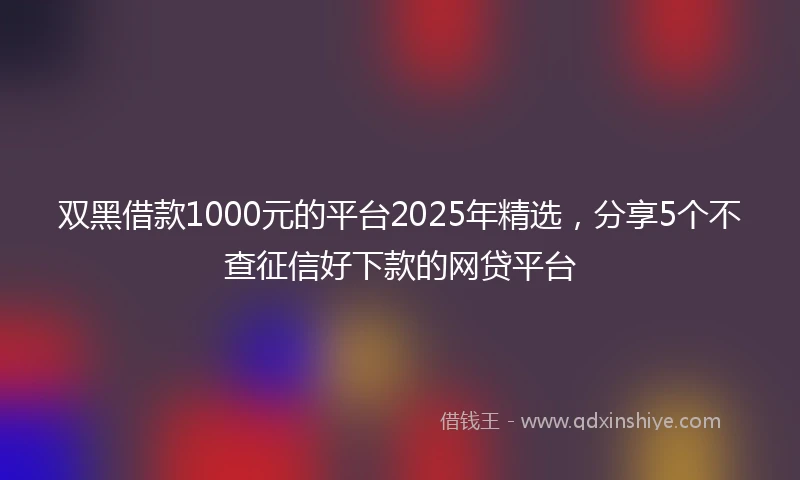 双黑借款1000元的平台2025年精选，分享5个不查征信好下款的网贷平台