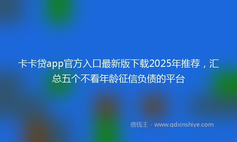 卡卡贷app官方入口最新版下载2025年推荐，汇总五个不看年龄征信负债的平台