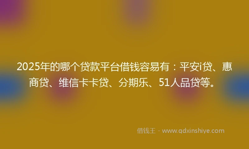 2025年的哪个贷款平台借钱容易有：平安i贷、惠商贷、维信卡卡贷、分期乐、51人品贷等。