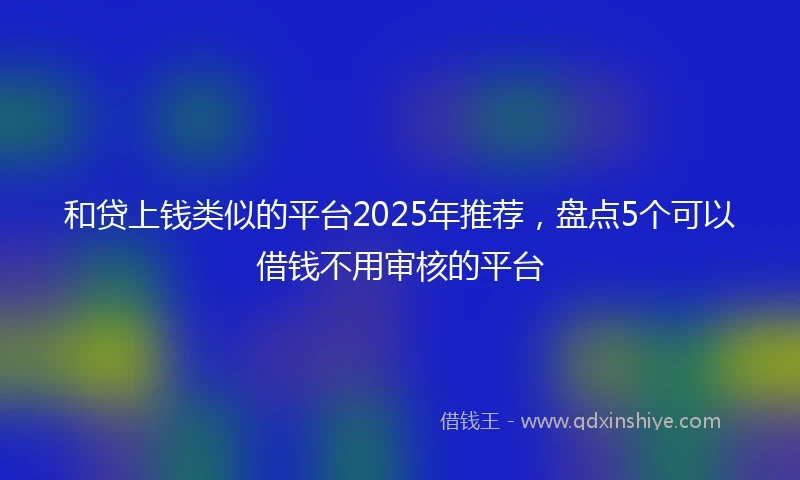 和贷上钱类似的平台2025年推荐，盘点5个可以借钱不用审核的平台