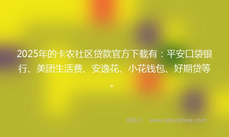 2025年的卡农社区贷款官方下载有：平安口袋银行、美团生活费、安逸花、小花钱包、好期贷等。