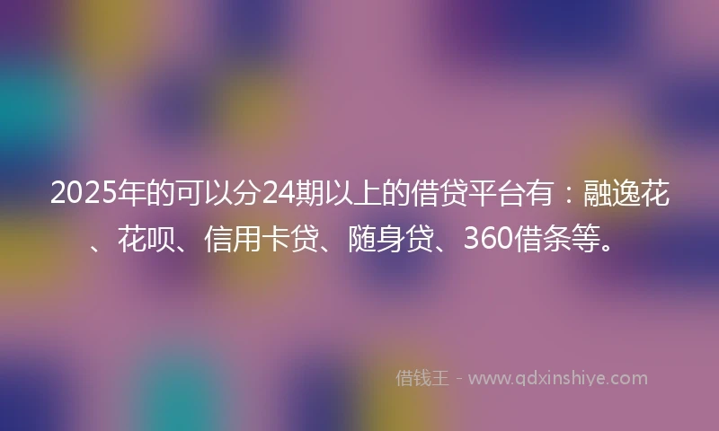 2025年的可以分24期以上的借贷平台有：融逸花、花呗、信用卡贷、随身贷、360借条等。
