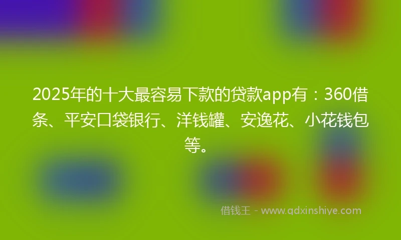 2025年的十大最容易下款的贷款app有：360借条、平安口袋银行、洋钱罐、安逸花、小花钱包等。