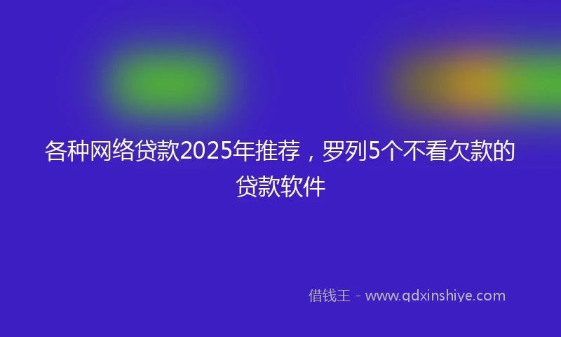 各种网络贷款2025年推荐，罗列5个不看欠款的贷款软件