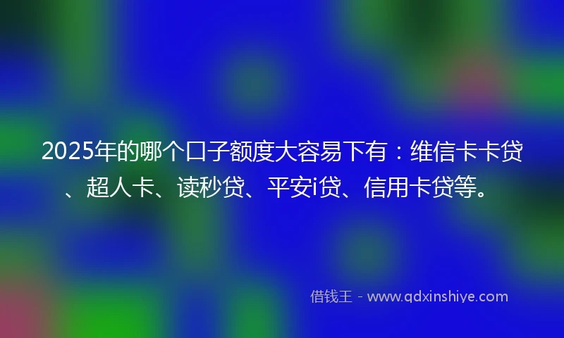 2025年的哪个口子额度大容易下有：维信卡卡贷、超人卡、读秒贷、平安i贷、信用卡贷等。