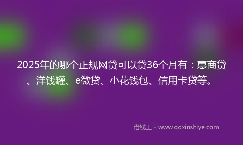 2025年的哪个正规网贷可以贷36个月有：惠商贷、洋钱罐、e微贷、小花钱包、信用卡贷等。