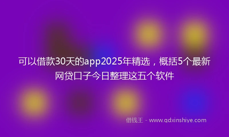 可以借款30天的app2025年精选，概括5个最新网贷口子今日整理这五个软件