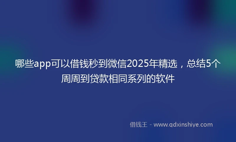哪些app可以借钱秒到微信2025年精选，总结5个周周到贷款相同系列的软件