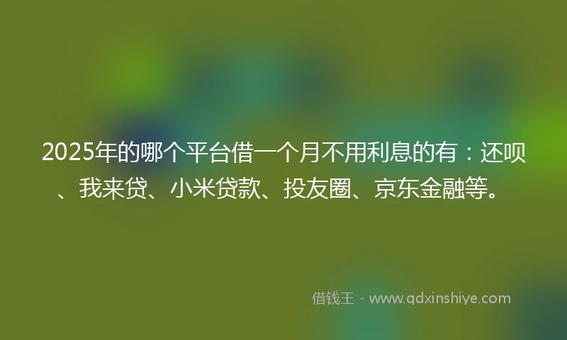 2025年的哪个平台借一个月不用利息的有：还呗、我来贷、小米贷款、投友圈、京东金融等。