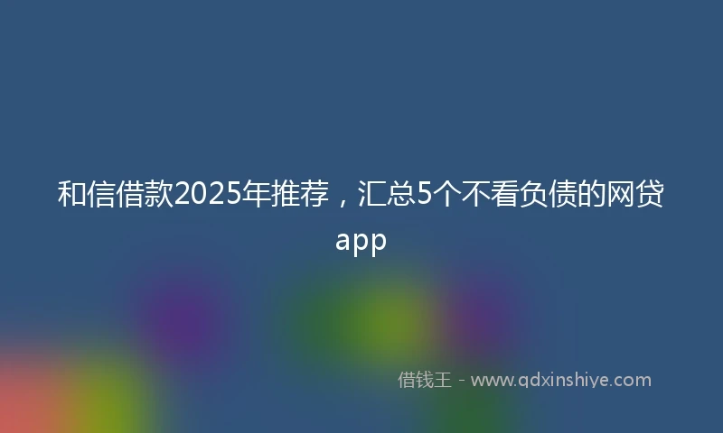 和信借款2025年推荐，汇总5个不看负债的网贷app