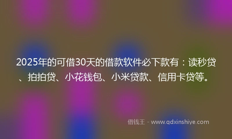 2025年的可借30天的借款软件必下款有:读秒贷、拍拍贷、小花钱包、小米贷款、信用卡贷等。