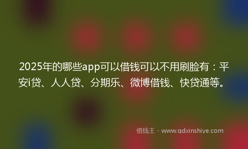 2025年的哪些app可以借钱可以不用刷脸有：平安i贷、人人贷、分期乐、微博借钱、快贷通等。