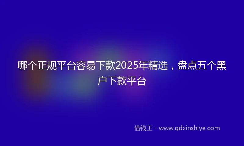 哪个正规平台容易下款2025年精选，盘点五个黑户下款平台