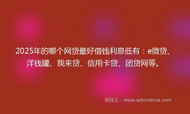 2025年的哪个网贷最好借钱利息低有：e微贷、洋钱罐、我来贷、信用卡贷、团贷网等。