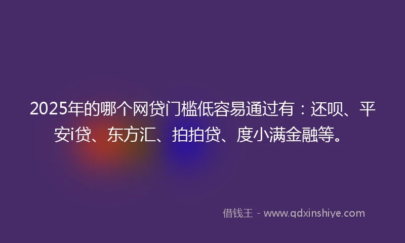 2025年的哪个网贷门槛低容易通过有：还呗、平安i贷、东方汇、拍拍贷、度小满金融等。