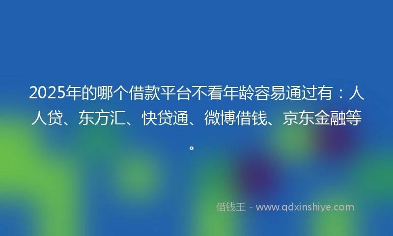 2025年的哪个借款平台不看年龄容易通过有：人人贷、东方汇、快贷通、微博借钱、京东金融等。