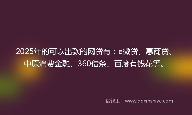2025年的可以出款的网贷有：e微贷、惠商贷、中原消费金融、360借条、百度有钱花等。