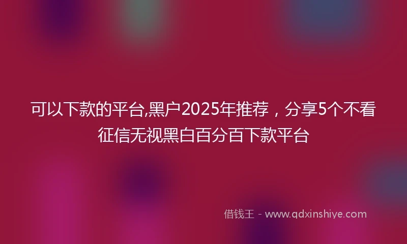 可以下款的平台,黑户2025年推荐，分享5个不看征信无视黑白百分百下款平台