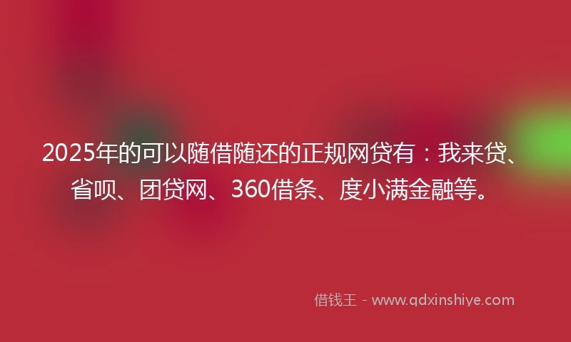 2025年的可以随借随还的正规网贷有:我来贷、省呗、团贷网、360借条、度小满金融等。
