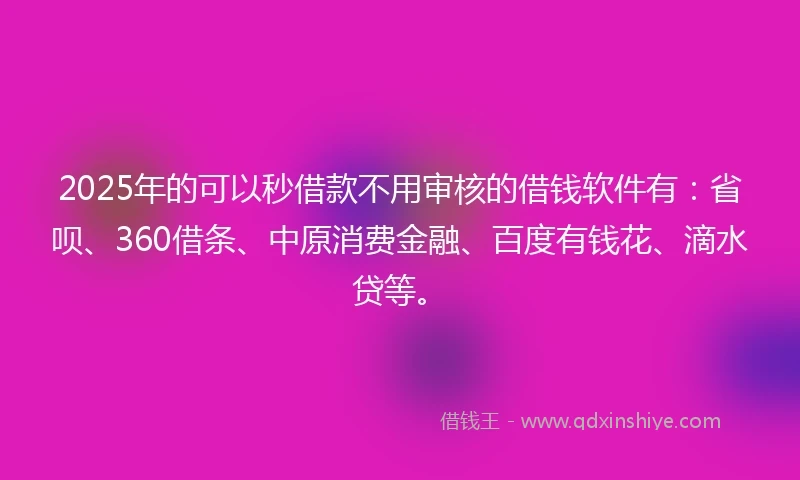 2025年的可以秒借款不用审核的借钱软件有:省呗、360借条、中原消费金融、百度有钱花、滴水贷等。