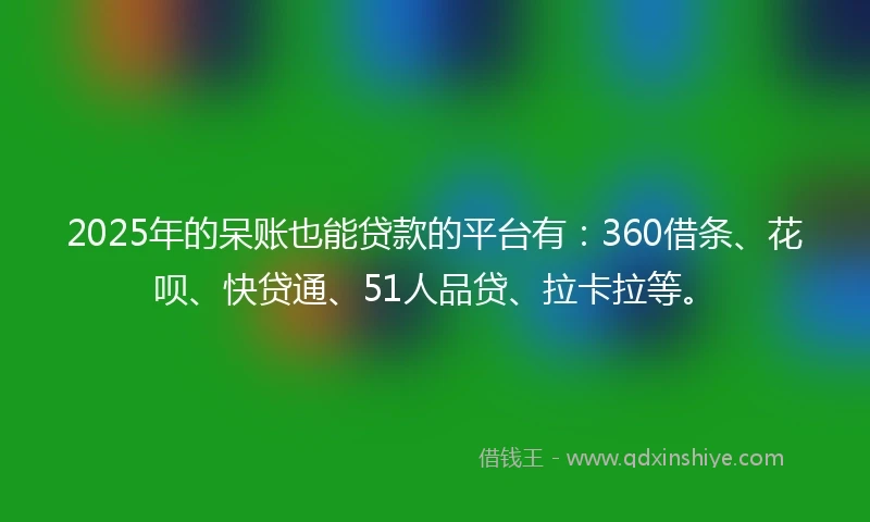2025年的呆账也能贷款的平台有：360借条、花呗、快贷通、51人品贷、拉卡拉等。