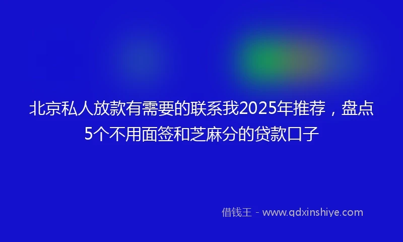 北京私人放款有需要的联系我2025年推荐，盘点5个不用面签和芝麻分的贷款口子