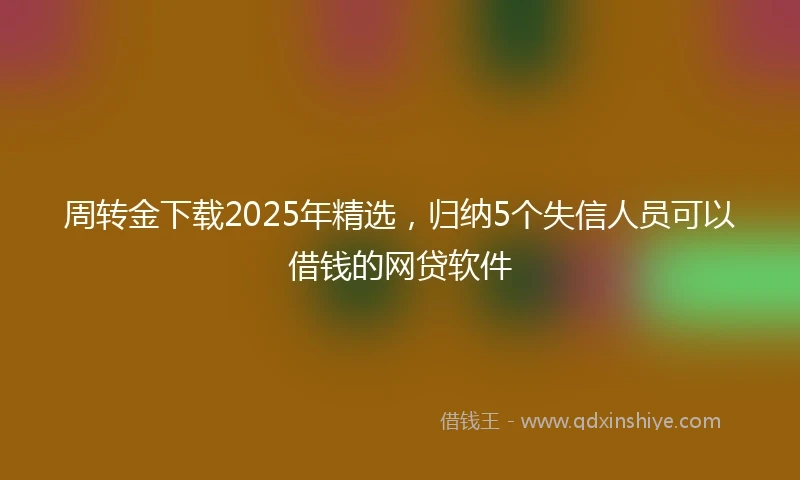 周转金下载2025年精选，归纳5个失信人员可以借钱的网贷软件
