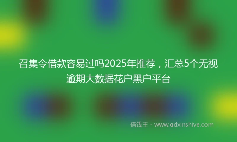 召集令借款容易过吗2025年推荐，汇总5个无视逾期大数据花户黑户平台