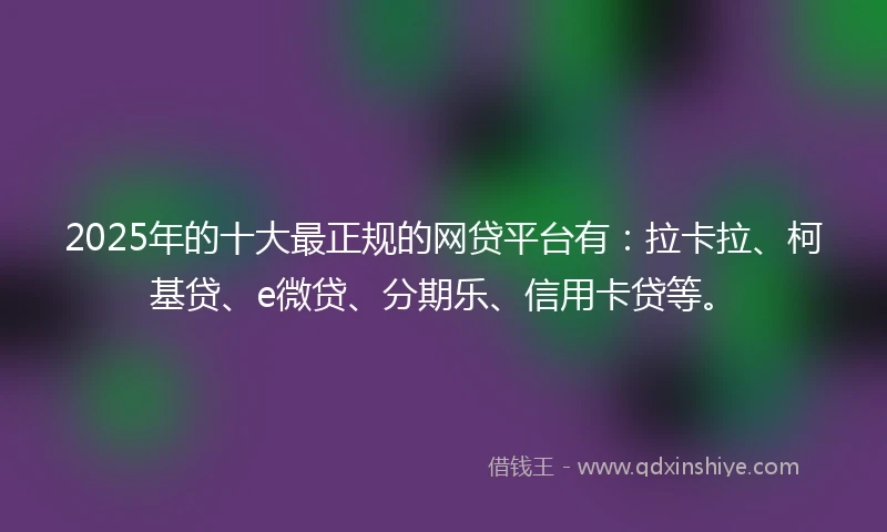 2025年的十大最正规的网贷平台有：拉卡拉、柯基贷、e微贷、分期乐、信用卡贷等。