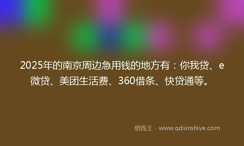 2025年的南京周边急用钱的地方有：你我贷、e微贷、美团生活费、360借条、快贷通等。