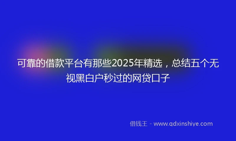 可靠的借款平台有那些2025年精选,总结五个无视黑白户秒过的网贷口子