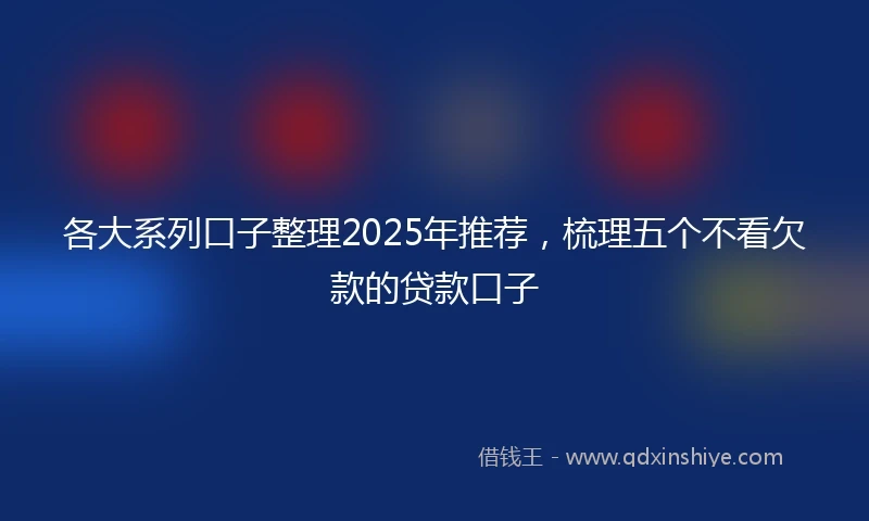 各大系列口子整理2025年推荐，梳理五个不看欠款的贷款口子