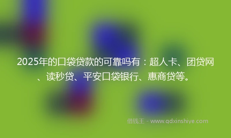 2025年的口袋贷款的可靠吗有：超人卡、团贷网、读秒贷、平安口袋银行、惠商贷等。