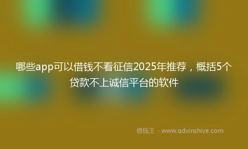 哪些app可以借钱不看征信2025年推荐,概括5个贷款不上诚信平台的软件