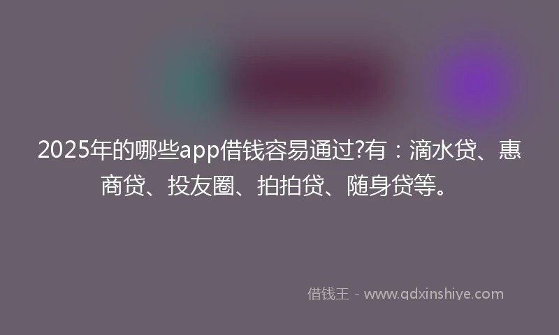 2025年的哪些app借钱容易通过?有:滴水贷、惠商贷、投友圈、拍拍贷、随身贷等。