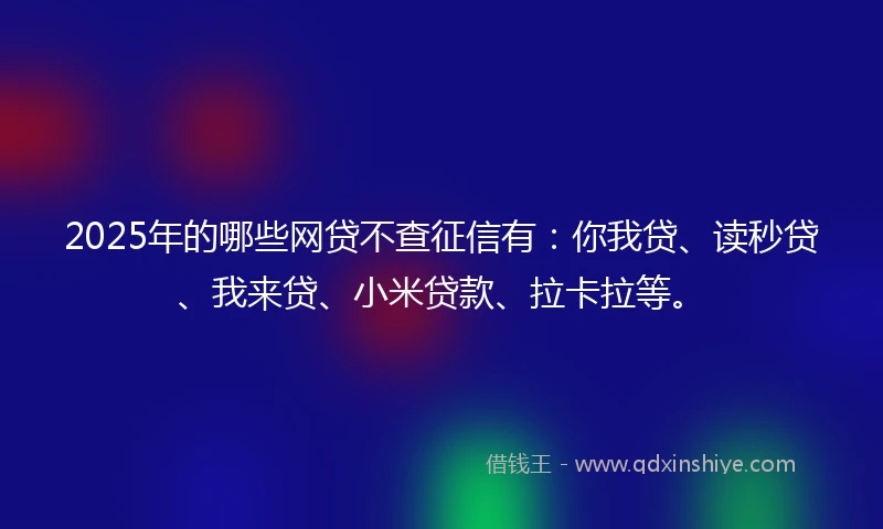 2025年的哪些网贷不查征信有:你我贷、读秒贷、我来贷、小米贷款、拉卡拉等。