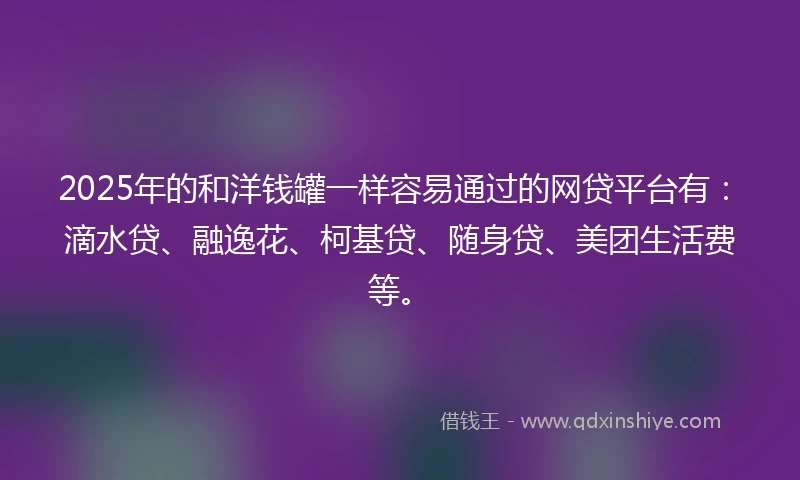 2025年的和洋钱罐一样容易通过的网贷平台有：滴水贷、融逸花、柯基贷、随身贷、美团生活费等。