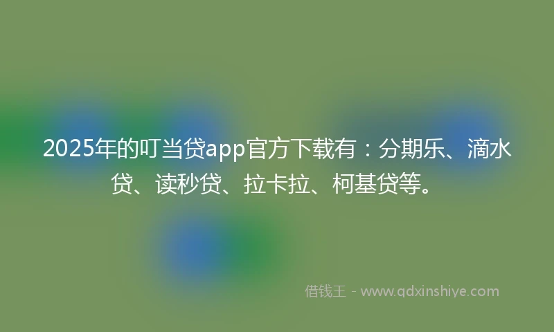2025年的叮当贷app官方下载有：分期乐、滴水贷、读秒贷、拉卡拉、柯基贷等。