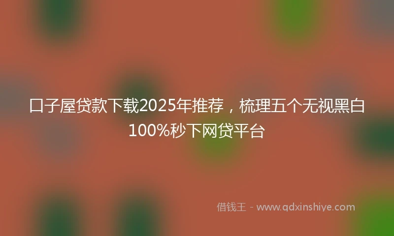 口子屋贷款下载2025年推荐，梳理五个无视黑白100%秒下网贷平台