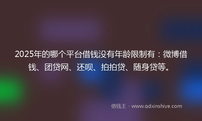 2025年的哪个平台借钱没有年龄限制有：微博借钱、团贷网、还呗、拍拍贷、随身贷等。