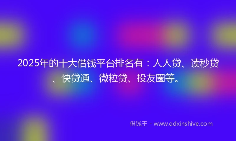 2025年的十大借钱平台排名有：人人贷、读秒贷、快贷通、微粒贷、投友圈等。