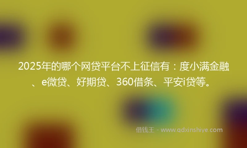 2025年的哪个网贷平台不上征信有：度小满金融、e微贷、好期贷、360借条、平安i贷等。