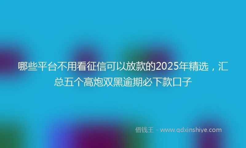 哪些平台不用看征信可以放款的2025年精选，汇总五个高炮双黑逾期必下款口子