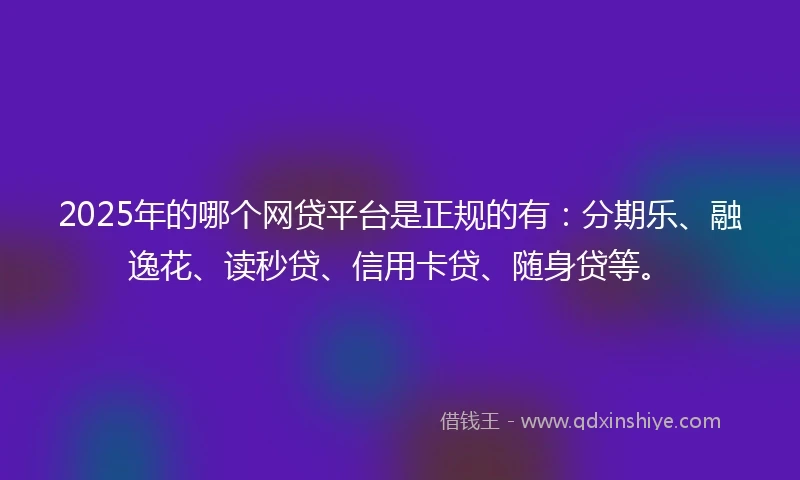 2025年的哪个网贷平台是正规的有：分期乐、融逸花、读秒贷、信用卡贷、随身贷等。