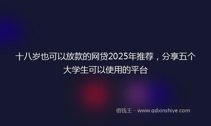 十八岁也可以放款的网贷2025年推荐，分享五个大学生可以使用的平台