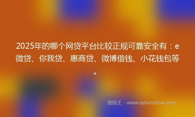 2025年的哪个网贷平台比较正规可靠安全有：e微贷、你我贷、惠商贷、微博借钱、小花钱包等。