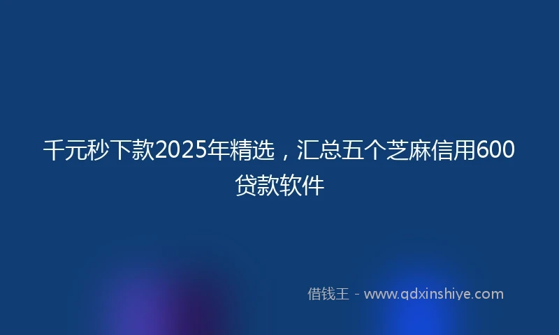 千元秒下款2025年精选，汇总五个芝麻信用600贷款软件