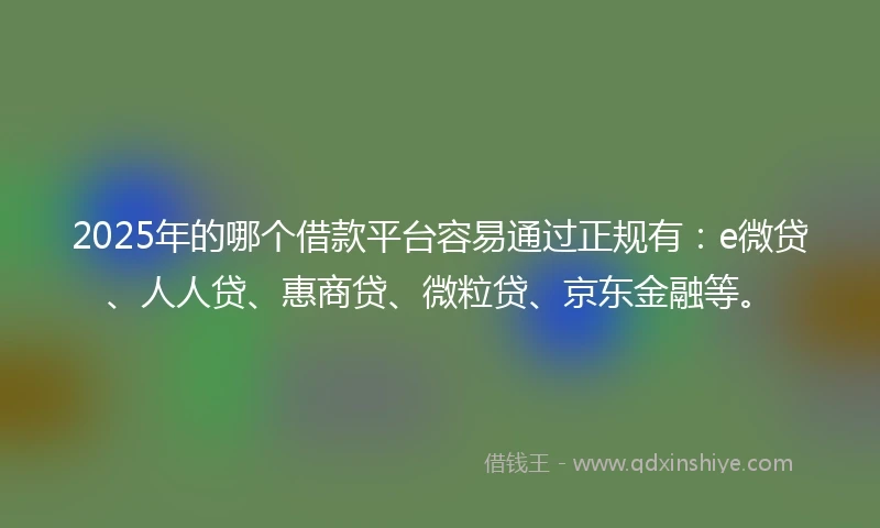 2025年的哪个借款平台容易通过正规有：e微贷、人人贷、惠商贷、微粒贷、京东金融等。