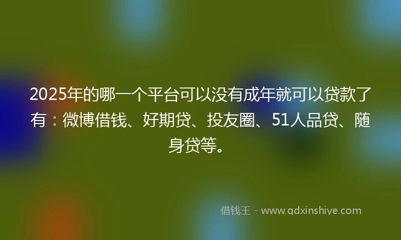 2025年的哪一个平台可以没有成年就可以贷款了有：微博借钱、好期贷、投友圈、51人品贷、随身贷等。