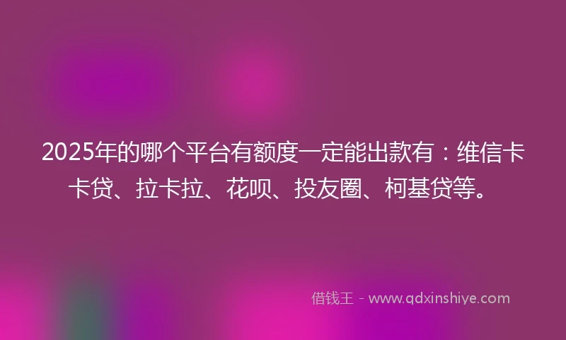 2025年的哪个平台有额度一定能出款有：维信卡卡贷、拉卡拉、花呗、投友圈、柯基贷等。